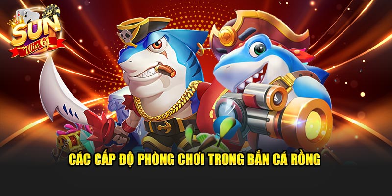 Các cấp độ phòng chơi trong bắn cá rồng