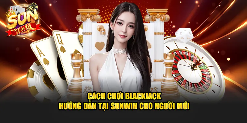 cach choi blackjack huong dan tai sunwin cho nguoi moi