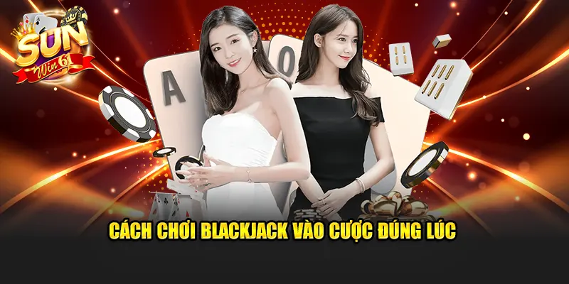 Cách chơi Blackjack vào cược đúng lúc