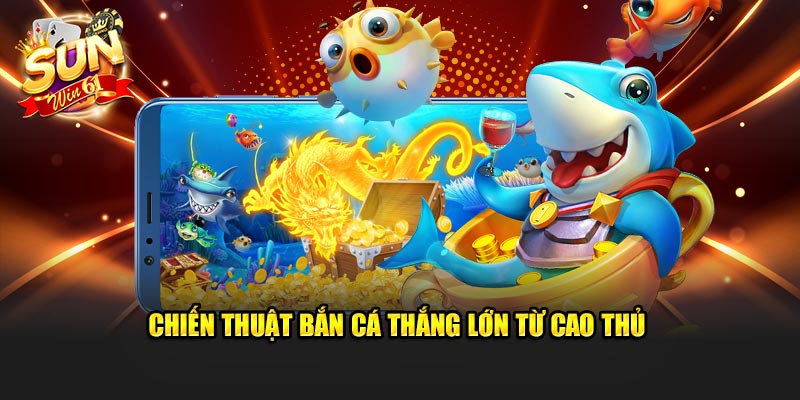 Chiến thuật bắn cá thắng lớn từ cao thủ kỳ cựu