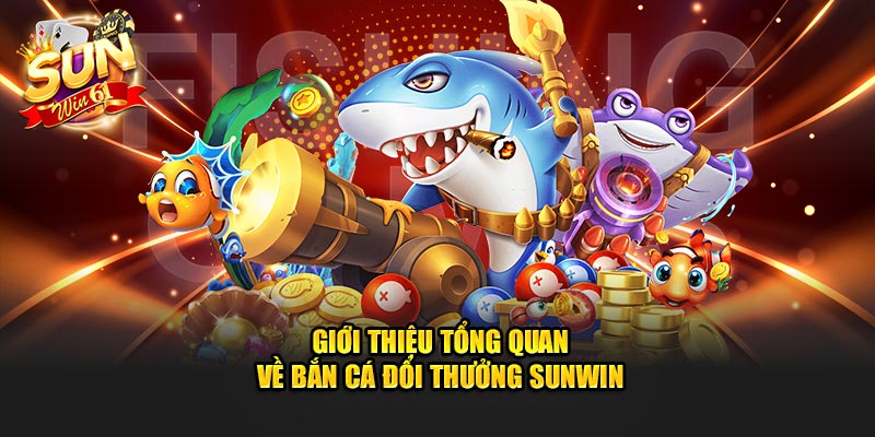 Giới thiệu tổng quan về bắn cá đổi thưởng Sunwin