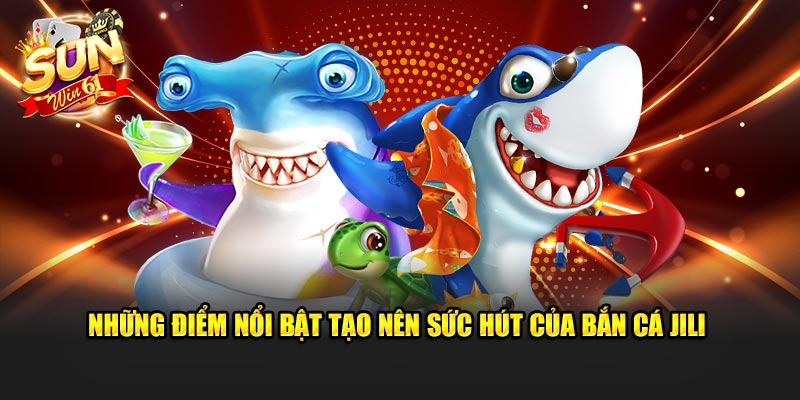 Những điểm nổi bật tạo nên sức hút của bắn cá JILI