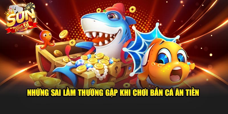 Một số lỗi sai phổ biến khi tân binh chơi bắn cá ăn tiền