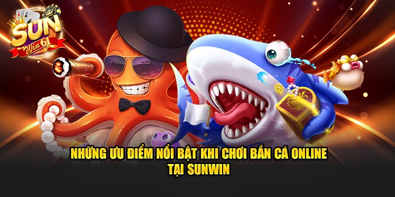 Những ưu điểm nổi bật khi chơi bắn cá online tại Sunwin